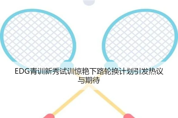 EDG青训新秀试训惊艳下路轮换计划引发热议与期待